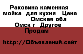 Раковина каменная (мойка) для кухни › Цена ­ 8 000 - Омская обл., Омск г. Другое » Продам   